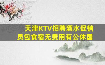 天津KTV招聘酒水促销员包食宿无费用有公休国