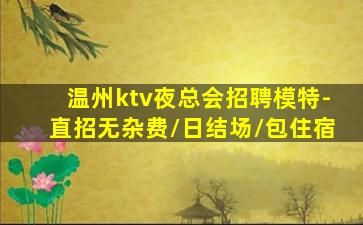 温州ktv夜总会招聘模特-直招无杂费/日结场/包住宿