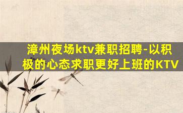 漳州夜场ktv兼职招聘-以积极的心态求职更好上班的KTV