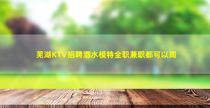 芜湖KTV招聘酒水模特全职兼职都可以周